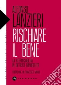 Rischiare il bene. La responsabilità in Dietrich Bonhoeffer libro