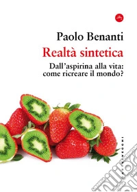 Realtà sintetica. Dall'aspirina alla vita: come ricreare il mondo? libro