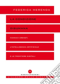 La condizione disumana. Hannah Arendt, l'intelligenza artificiale e le frontiere digitali libro