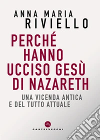 Perché hanno ucciso Gesù di Nazareth. Una vicenda antica e del tutto attuale