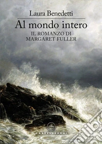 Al mondo intero. Il romanzo di Margaret Fuller libro
