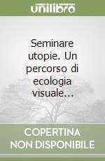 Seminare utopie. Un percorso di ecologia visuale... libro