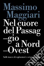 Nel cuore del passaggio a Nord-Ovest. Sulle tracce di esploratori e sciamani inuit libro