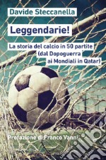 Leggendarie! La storia del calcio in 50 partite (dal Dopoguerra ai Mondiali in Qatar) libro