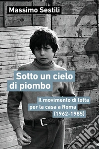 Sotto un cielo di piombo. Il movimento di lotta per la casa a Roma (1962-1985)