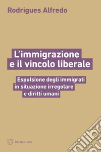 L'immigrazione e il vincolo liberale. Espulsione degli immigrati in situazione irregolare e diritti umani libro