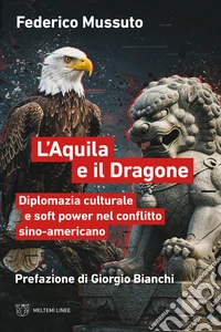 L'aquila e il dragone. Diplomazia culturale e soft power nel conflitto sino-americano libro