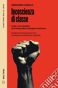 Incoscienza di classe. Corpi, voci e desideri di un tempo libero dal logorio del lavoro libro