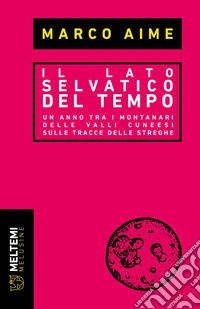 Il lato selvatico del tempo. Un anno tra i montanari delle valli cuneesi sulle tracce delle streghe libro