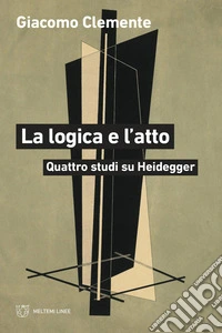 La logica e l'atto. Quattro studi su Heidegger libro