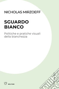 Sguardo bianco. Politiche e pratiche visuali della bianchezza libro
