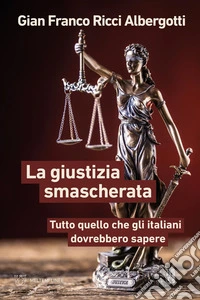 La giustizia smascherata. Tutto quello che gli italiani dovrebbero sapere libro