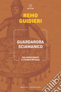 Guardaroba sciamanico. Sul patologico e l'uomo rituale libro