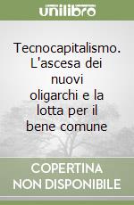 Tecnocapitalismo. L'ascesa dei nuovi oligarchi e la lotta per il bene comune libro