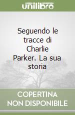 Seguendo le tracce di Charlie Parker. La sua storia libro