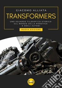Transformers. Uno sguardo filosofico-storico sul mondo della robotica e degli automi. Nuova ediz. libro