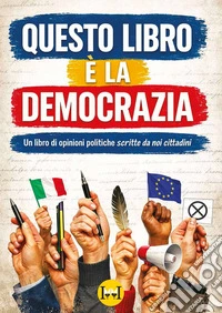 Questo libro è la democrazia. Un libro di opinioni politiche scritte da noi cittadini