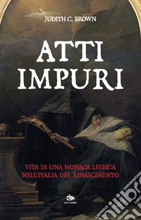 Atti impuri. Vita di una monaca lesbica nell'Italia del Rinascimento libro
