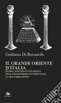 Il Grande Oriente d'Italia. Storia, politica e filosofia della massoneria occidentale. La mia narrazione libro