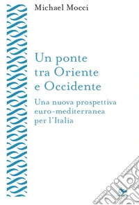 Un ponte tra Oriente e Occidente. Una nuova prospettiva euro-mediterranea per l'Italia libro