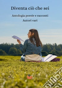 Diventa ciò che sei. Antologia poesie e racconti libro