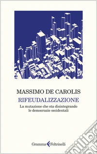 Rifeudalizzazione. La mutazione che sta disintegrando le democrazie occidentali libro