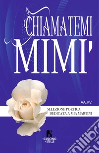 Chiamatemi Mimì. Selezione poetica dedicata a Mia Martini libro