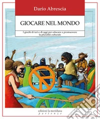 Giocare nel mondo. I giochi di ieri e di oggi per educare e promuovere la pluralità culturale libro