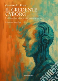 Il credente cyborg. Il cristianesimo alla prova del postumanesimo libro