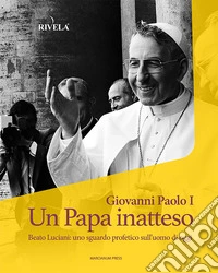 Giovanni Paolo I. Un Papa inatteso. Beato Luciani: uno sguardo profetico sull'uomo di oggi libro
