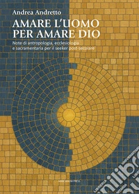 Amare l'uomo per amare Dio. Note di antropologia, ecclesiologia e sacramentaria per il seeker post-secolare libro