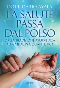 La salute passa dal polso. Dalla tradizione ayurvedica alla medicina quantistica libro