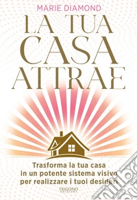 La tua casa attrae. Trasforma la tua casa in un potente sistema visivo per realizzare i tuoi desideri libro