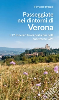 Passeggiate nei dintorni di Verona. I 12 itinerari fuori porta più belli con tracce GPS libro
