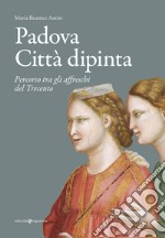 Padova città dipinta. Percorso tra gli affreschi del Trecento