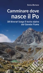 Camminare dove nasce il Po. 18 itinerari lungo il tratto alpino del Grande Fiume libro