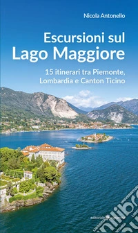 Escursioni sul Lago Maggiore. 15 itinerari tra Piemonte, Lombardia e Canton Ticino libro