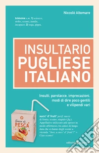 Insultario pugliese-italiano. Insulti, parolacce, imprecazioni, modi di dire poco gentili e vilipendi vari libro