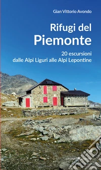 Rifugi del Piemonte. 20 escursioni dalle Alpi Liguri alle Alpi Lepontine