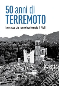 50 anni di terremoto. Le scosse che hanno trasformato il Friuli libro