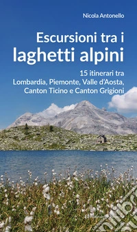 Escursioni tra i laghetti alpini. 15 itinerari tra Lombardia, Piemonte, Valle d'Aosta, Canton Ticino e Canton Grigioni