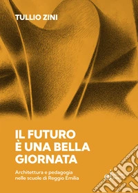 Il futuro è una bella giornata. Architettura e pedagogia nelle scuole di Reggio Emilia libro
