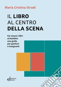 Il libro al centro della scena. Far amare i libri ai bambini: una guida per genitori e insegnanti libro