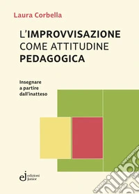 L'improvvisazione come attitudine pedagogica. Insegnare a partire dall'inatteso libro