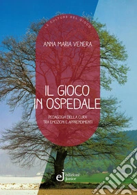 Il gioco in ospedale. Pedagogia della cura tra emozioni e apprendimenti libro