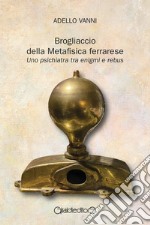 Brogliaccio della Metafisica ferrarese. Uno psichiatra tra enigmi e rebus