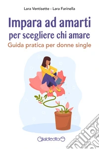 Impara ad amarti per scegliere chi amare. Guida pratica per donne single libro