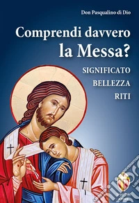 Comprendi davvero la Messa? Significato, bellezza, riti libro