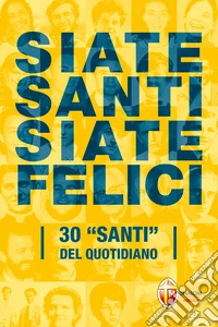 Siate santi siate felici. 30 «santi» del quotidiano libro