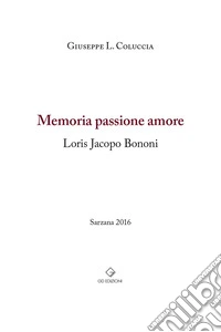Memoria passione amore. Loris Jacopo Bonomi libro
